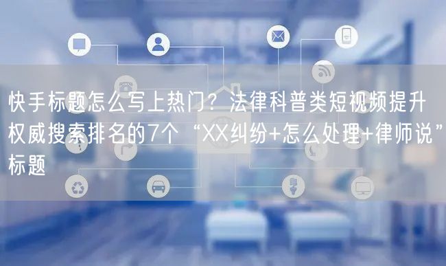 快手标题怎么写上热门？法律科普类短视频提升权威搜索排名的7个“XX纠纷+怎么处理