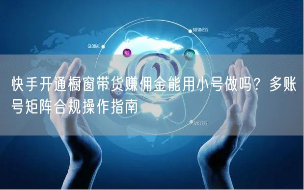 快手开通橱窗带货赚佣金能用小号做吗？多账号矩阵合规操作指南