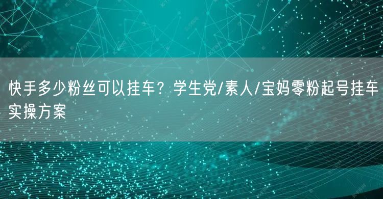 快手多少粉丝可以挂车？学生党/素人/宝妈零粉起号挂车实操方案