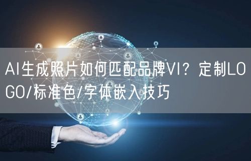 AI生成照片如何匹配品牌VI？定制LOGO/标准色/字体嵌入技巧