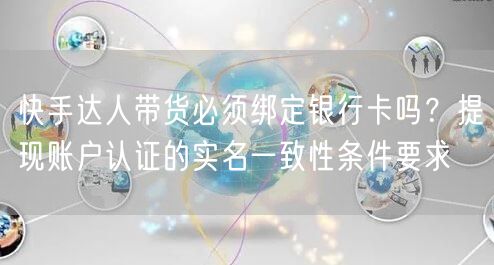 快手达人带货必须绑定银行卡吗？提现账户认证的实名一致性条件要求