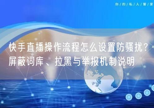快手直播操作流程怎么设置防骚扰？屏蔽词库、拉黑与举报机制说明