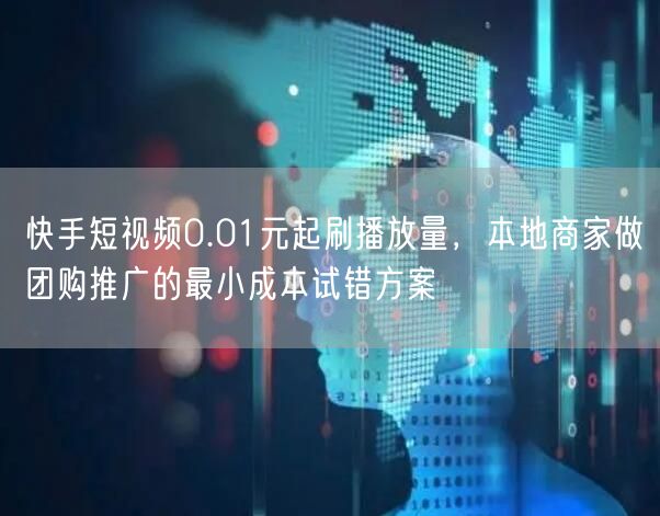 快手短视频0.01元起刷播放量，本地商家做团购推广的最小成本试错方案