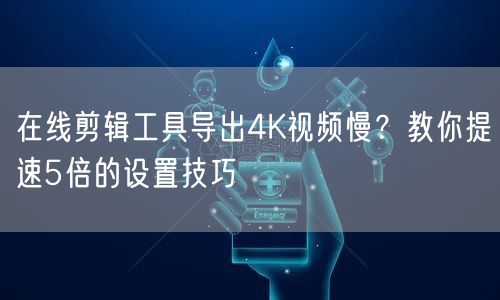 在线剪辑工具导出4K视频慢？教你提速5倍的设置技巧