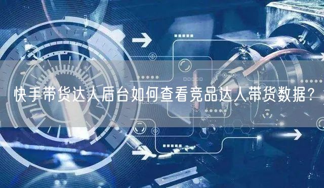快手带货达人后台如何查看竞品达人带货数据？