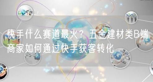 快手什么赛道最火？五金建材类B端商家如何通过快手获客转化