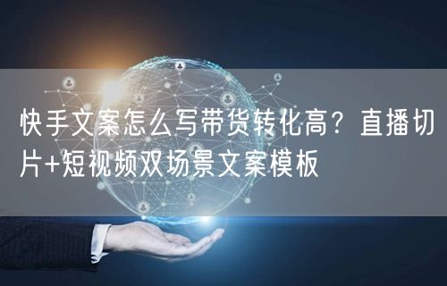 快手文案怎么写带货转化高？直播切片+短视频双场景文案模板