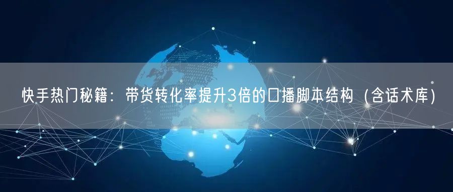 快手热门秘籍：带货转化率提升3倍的口播脚本结构（含话术库）