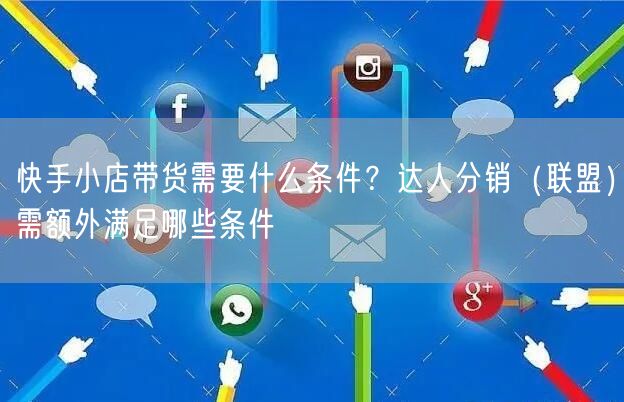 快手小店带货需要什么条件？达人分销（联盟）需额外满足哪些条件