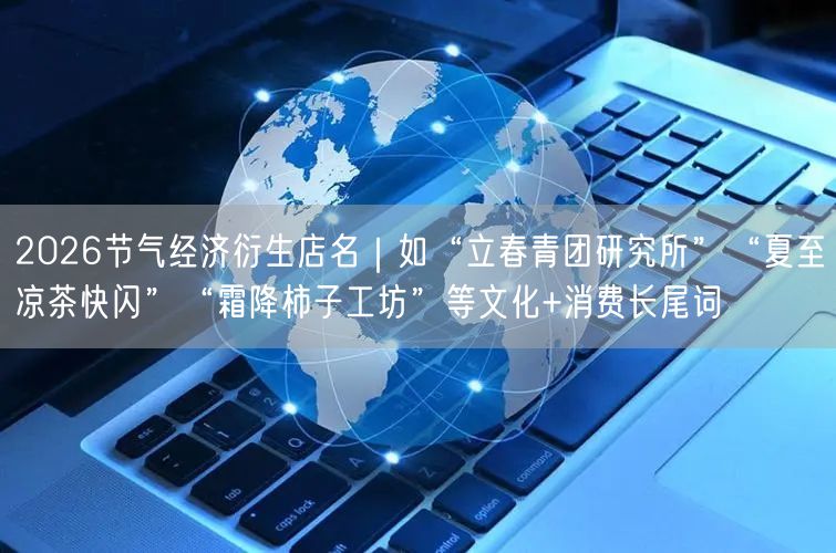 2026节气经济衍生店名｜如“立春青团研究所”“夏至凉茶快闪”“霜降柿子工坊”等