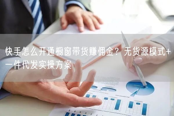 快手怎么开通橱窗带货赚佣金？无货源模式+一件代发实操方案