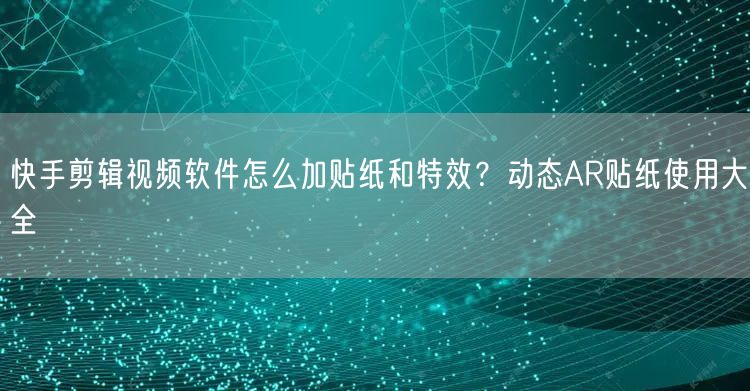 快手剪辑视频软件怎么加贴纸和特效？动态AR贴纸使用大全