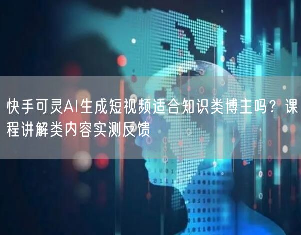 快手可灵AI生成短视频适合知识类博主吗？课程讲解类内容实测反馈