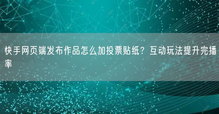 快手网页端发布作品怎么加投票贴纸？互动玩法提升完播率