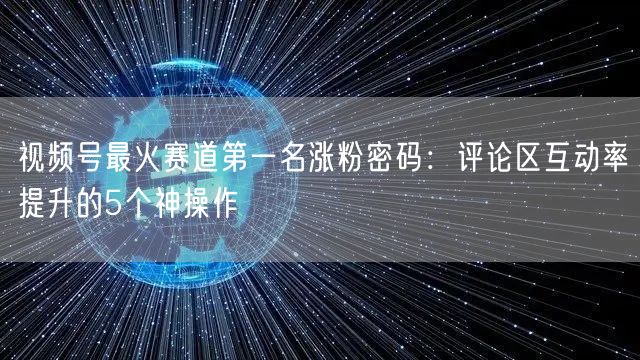 视频号最火赛道第一名涨粉密码：评论区互动率提升的5个神操作