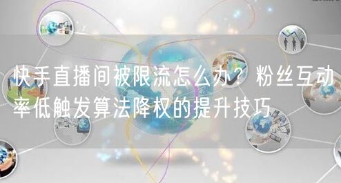 快手直播间被限流怎么办？粉丝互动率低触发算法降权的提升技巧