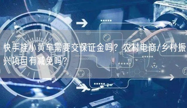快手挂小黄车需要交保证金吗？农村电商/乡村振兴项目有减免吗？