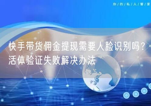 快手带货佣金提现需要人脸识别吗？活体验证失败解决办法