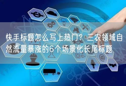 快手标题怎么写上热门？三农领域自然流量暴涨的6个场景化长尾标题