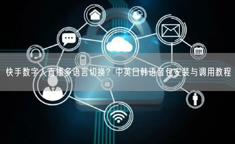 快手数字人直播多语言切换？中英日韩语音包安装与调用教程