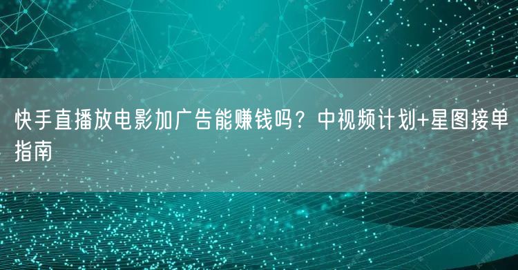 快手直播放电影加广告能赚钱吗？中视频计划+星图接单指南