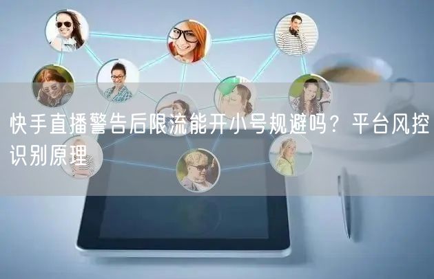 快手直播警告后限流能开小号规避吗？平台风控识别原理