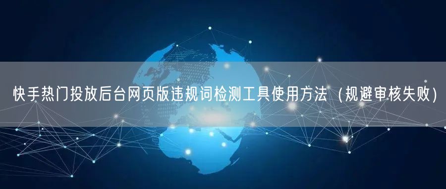 快手热门投放后台网页版违规词检测工具使用方法（规避审核失败）