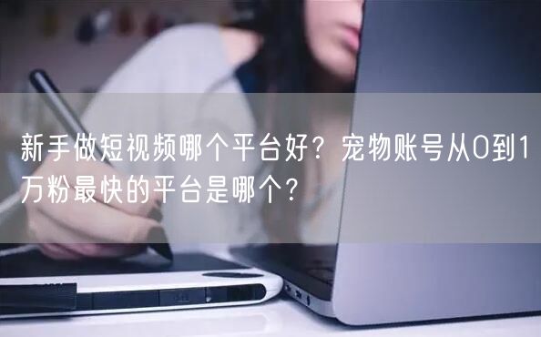 新手做短视频哪个平台好？宠物账号从0到1万粉最快的平台是哪个？