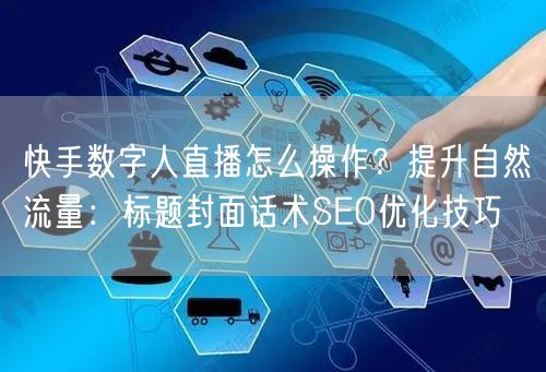 快手数字人直播怎么操作？提升自然流量：标题封面话术SEO优化技巧
