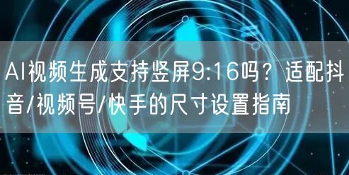 AI视频生成支持竖屏9:16吗？适配抖音/视频号/快手的尺寸设置指南