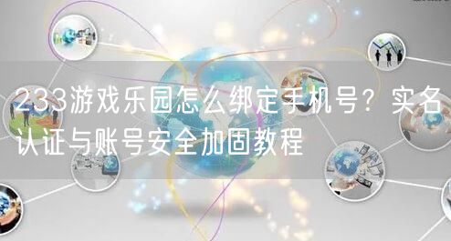233游戏乐园怎么绑定手机号？实名认证与账号安全加固教程