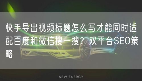 快手导出视频标题怎么写才能同时适配百度和微信搜一搜？双平台SEO策略