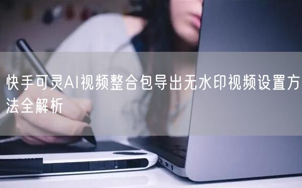 快手可灵AI视频整合包导出无水印视频设置方法全解析