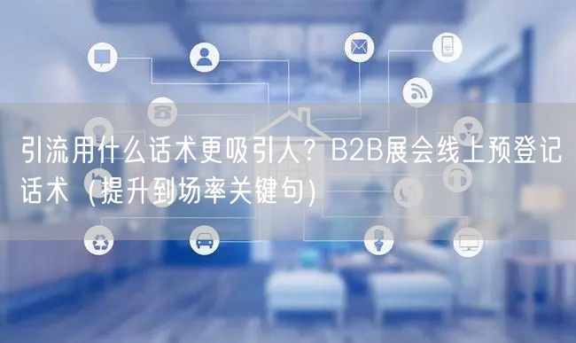 引流用什么话术更吸引人？B2B展会线上预登记话术（提升到场率关键句）