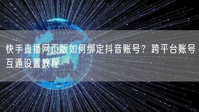 快手直播网页版如何绑定抖音账号？跨平台账号互通设置教程