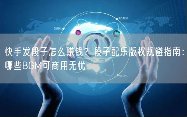 快手发段子怎么赚钱？段子配乐版权规避指南：哪些BGM可商用无忧