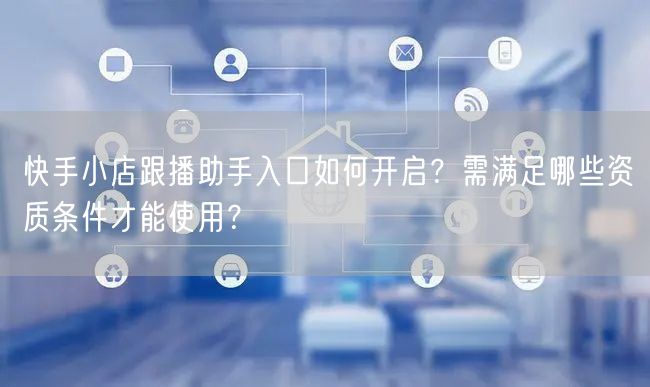 快手小店跟播助手入口如何开启？需满足哪些资质条件才能使用？
