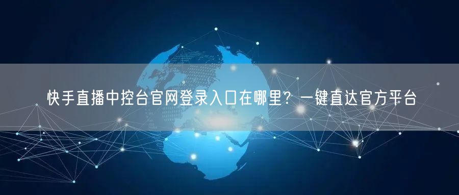 快手直播中控台官网登录入口在哪里？一键直达官方平台