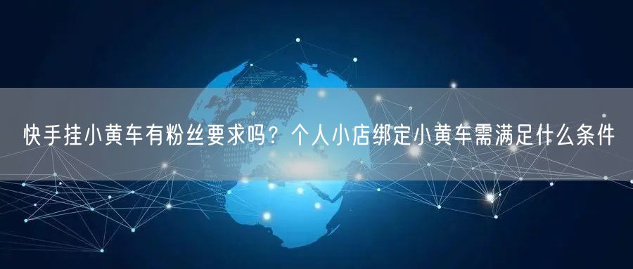 快手挂小黄车有粉丝要求吗？个人小店绑定小黄车需满足什么条件
