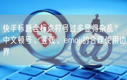 快手标题含标点符号过多显得杂乱？中文顿号、竖线、emoji的合理使用边界