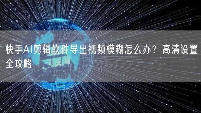 快手AI剪辑软件导出视频模糊怎么办？高清设置全攻略