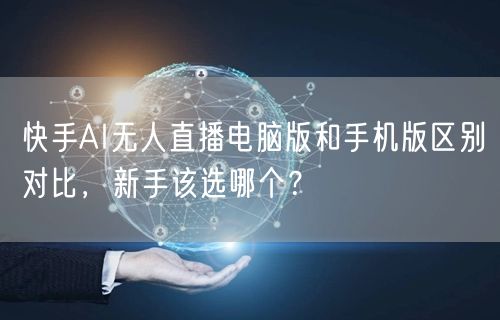 快手AI无人直播电脑版和手机版区别对比，新手该选哪个？