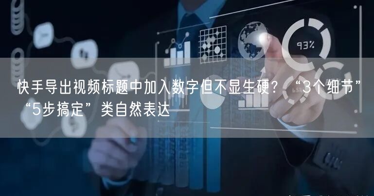 快手导出视频标题中加入数字但不显生硬？“3个细节”“5步搞定”类自然表达