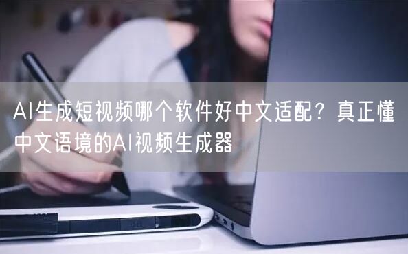 AI生成短视频哪个软件好中文适配？真正懂中文语境的AI视频生成器