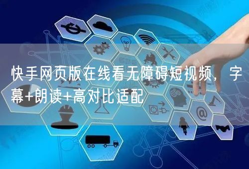 快手网页版在线看无障碍短视频，字幕+朗读+高对比适配