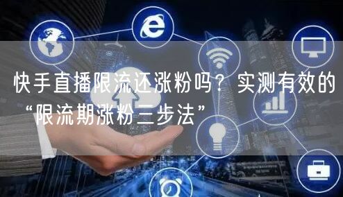 快手直播限流还涨粉吗？实测有效的“限流期涨粉三步法”