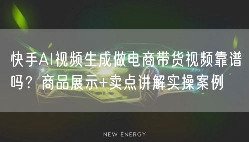快手AI视频生成做电商带货视频靠谱吗？商品展示+卖点讲解实操案例