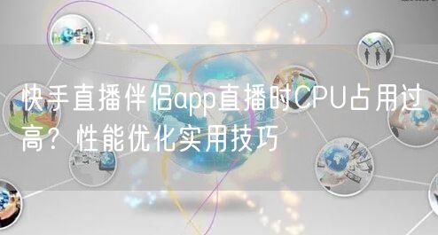 快手直播伴侣app直播时CPU占用过高？性能优化实用技巧