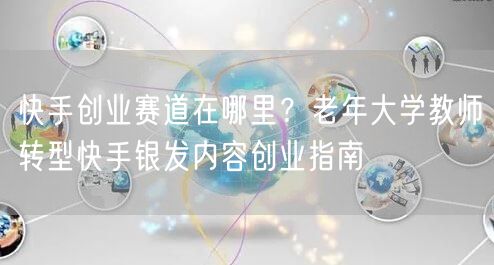 快手创业赛道在哪里？老年大学教师转型快手银发内容创业指南