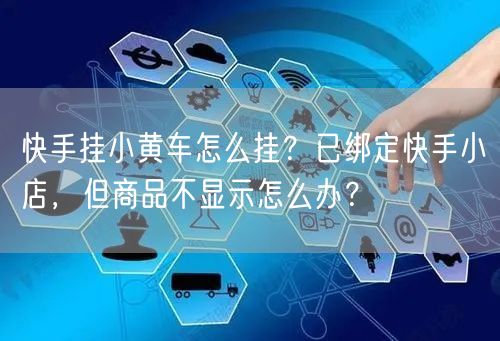 快手挂小黄车怎么挂？已绑定快手小店，但商品不显示怎么办？